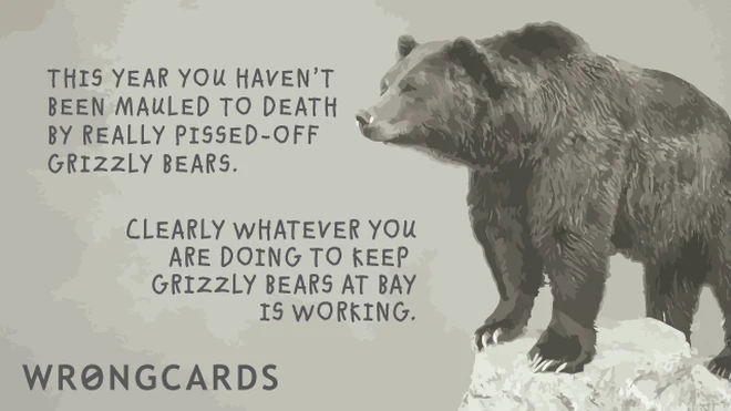 This year you have not been mauled to death by pissed off Grizzly Bears. Clearly whatever you are doing to keep Grizzly Bears at Bay is working. 