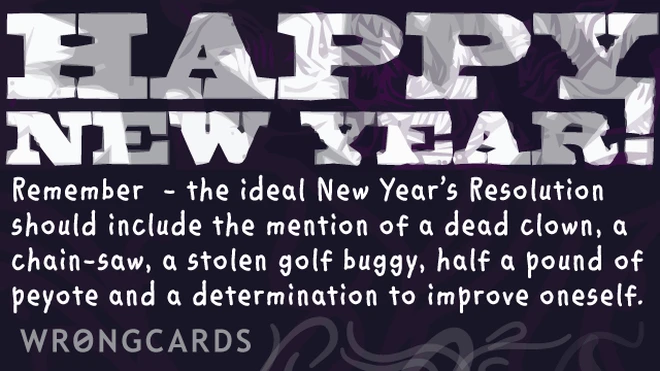 the ideal New Years Resolution should include the mention of a dead clown, a chain-saw, a stolen golf buggy, half a pound of peyote and a determination to improve oneself. 