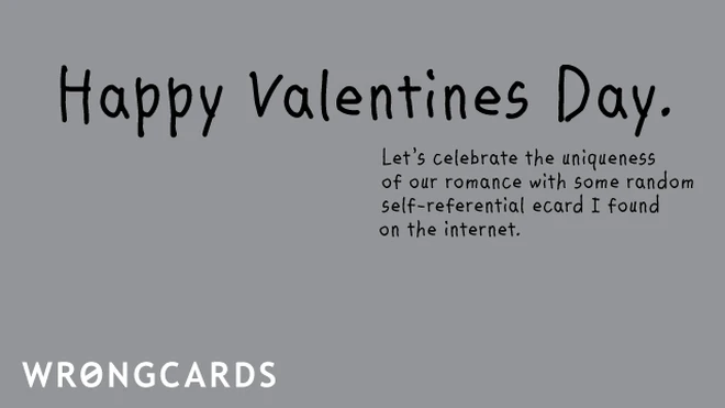 happy valentines day. lets celebrate the uniqueness of our romance with some random ecard i found on the internet. 