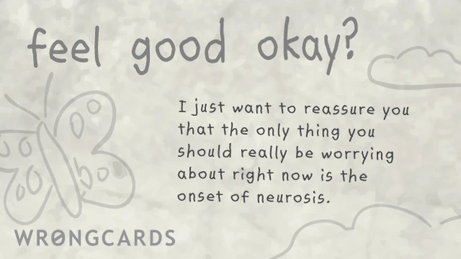 I just want to reassure you that the only thing you should really be worrying about right now is the onset of neurosis. 