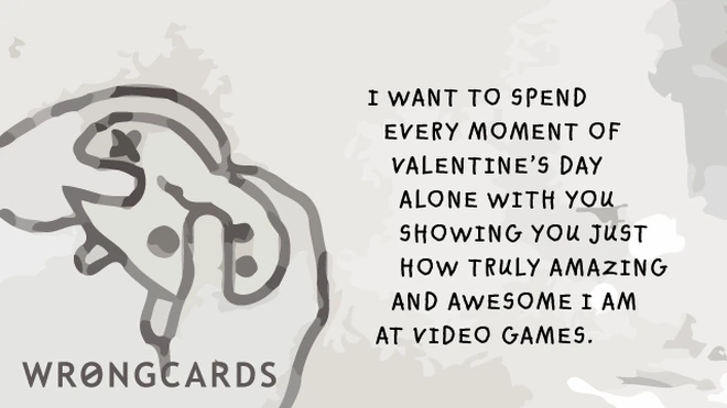 I want to spend every moment of Valentines Day alone with you, showing you just how truly amazing and awesome I am at video games. 