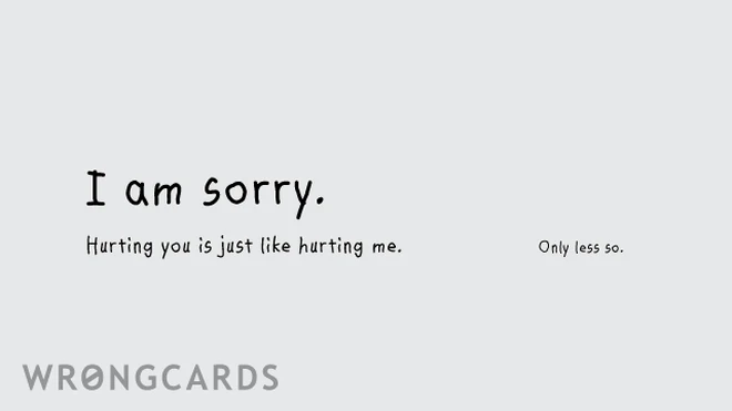 i'm sorry ... When I hurt you, it's just like hurting me. Only less so. 