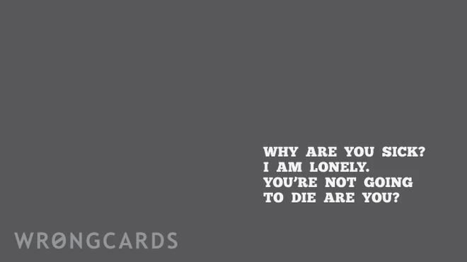 why are you sick? i am lonely. you're not going to die are you? 