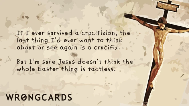 If I ever survived a crucifixion, the last thing I'd want to think about or see again is a crucifix. But I'm sure Jesus doesn't think the whole Easter festival is tactless. 