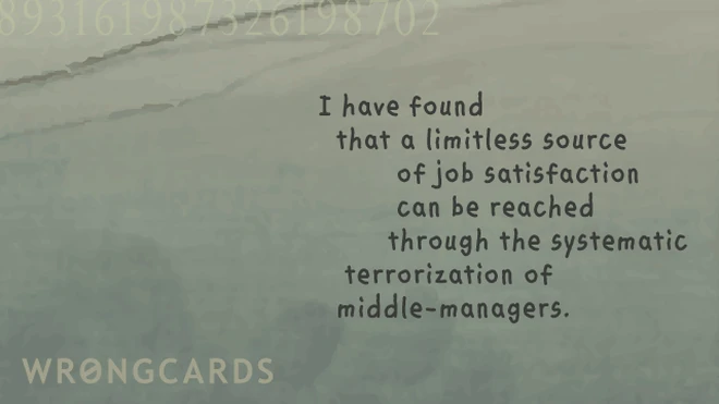 I have found that a limitless source of job satisfaction can be reached through the systematic terrorization of middle-managers . 