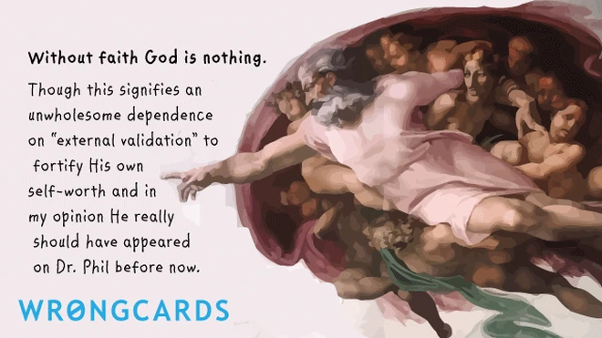 Without faith God is nothing. Though this signifies an unwholesome dependence on 'external validation 'to fortify his own self-worth and in my opinion he really should have appeared on Dr Phil before now. 