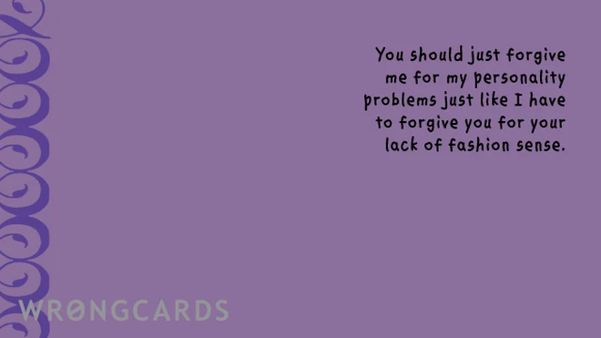 You should just forgive me for my personality problems just like I have to forgive you for your lack of fashion sense. 