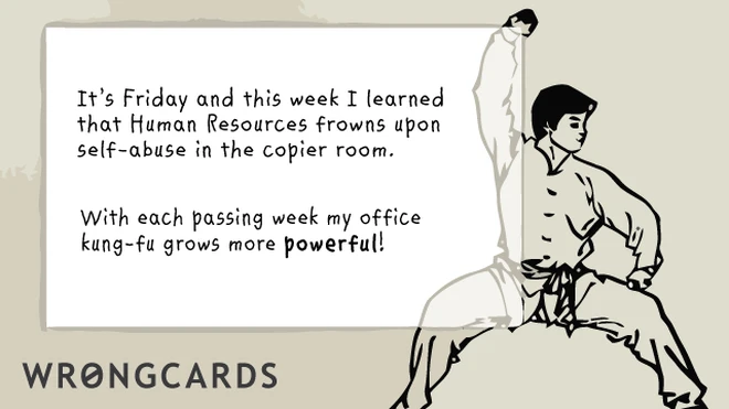 Its Friday, and this week I learned the Human Resources frowns upon self-abuse in the copier room. With each passing week my office kung fu grows more powerful! 