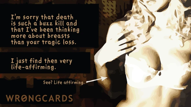 Im sorry that death is such a buzz kill and that Ive been thinking more about breasts than your tragic loss. I just find them very life-affirming. See? Life-affirming. 