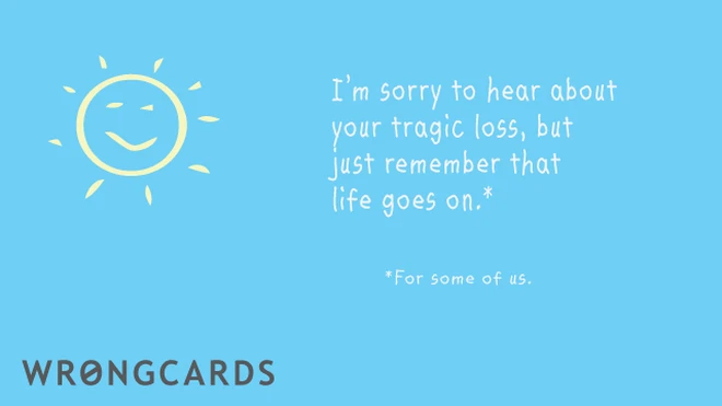 Sorry to hear about your tragic loss but just remember that life goes on. (For some of us.) 