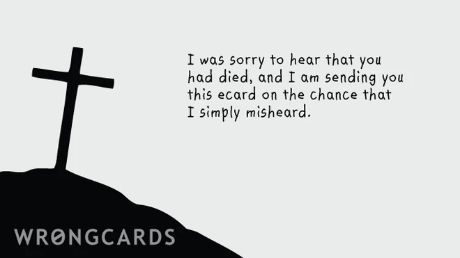 I was sorry to hear that you had died, and am sending you this ecard on the chance that I simply misheard. 