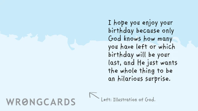 I hope you enjoy your birthday because only God knows how many you have left or which birthday will be your last, and He just wants the whole thing to be an hilarious surprise. 