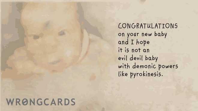 congratulation on your infant. here is hoping it is not an evil devil baby with demonic powers like pyrokinesis. 