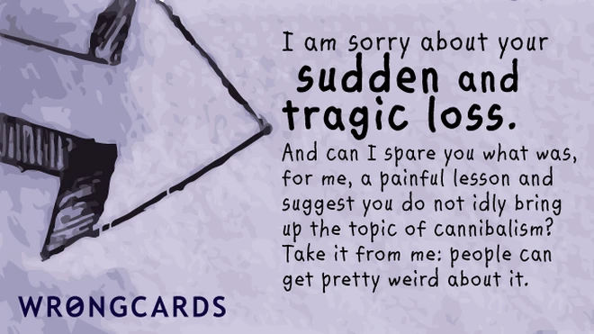 'I am sorry about your sudden and tragic loss. And can I spare you what was, for me, a painful lesson and suggest you do not idly bring up the topic of cannibalism? Take it from me: people can get pretty weird at you about it.' 