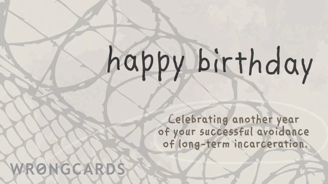 Happy Birthday. Celebrating another year of your successful avoidance of long-term incarceration. 