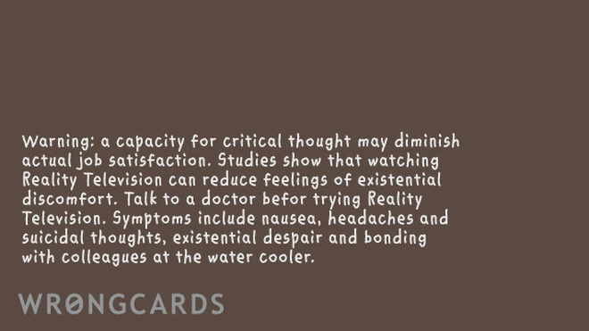 Remember: a capacity for critical thought may diminish your ability to experience actual job satisfaction. You might want to try reality television. Or eating glue. 