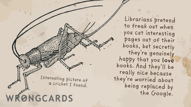 Librarians pretend to freak out when you cut interesting pages out of their books but secretly they are happy that you love books. 