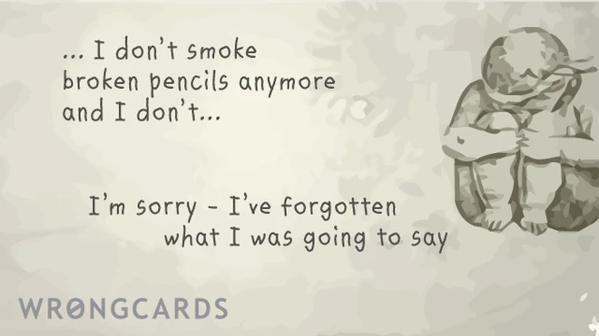 I don't smoke broken pencils anymore and i don't... i'm sorry, i've forgotten what i was going to say 