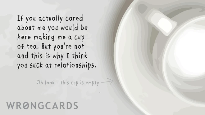 If you actually cared about me you would be here making me a cup of tea but you are not and this is why I think you suck at relationships. 