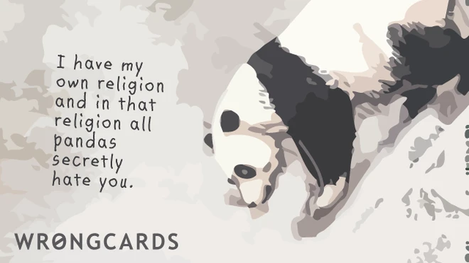 I have my own religion and in that religion all pandas secretly hate you. 