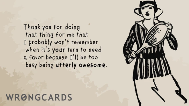 Thank you for doing that thing for me that I probably won't remember when it's your turn to need a favor because I'll be too busy being utterly awesome. 