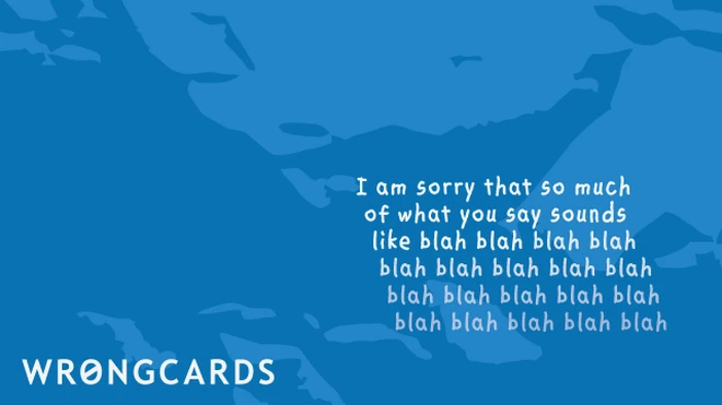 i am sorry that so much of what you say sounds like blah, blah, blah, blah, blah, blah... 