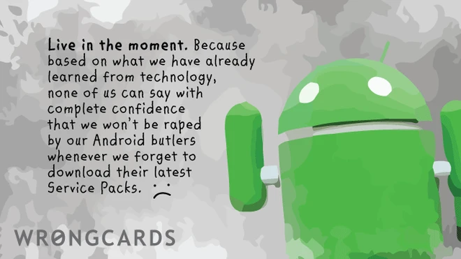 live in the moment. because, based on what we have already learned from technology, none of us can say with complete confidence that we won't be raped by our android butlers whenever we forget to download their latest service packs.. 