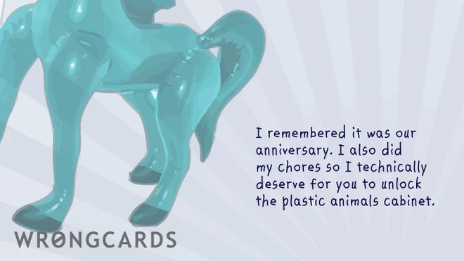 I remembered it is our anniversary. I also did my chores so technically I deserve for you to unlock the plastic animals cabinet. 