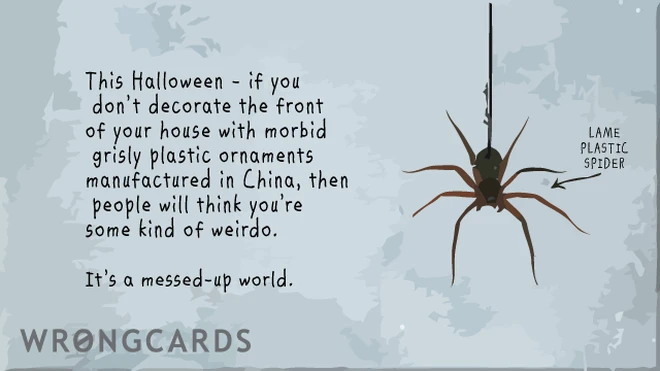 If you dont decorate the front of your house with morbid, grisly plastic ornaments that were manufactured in China, then people think you're some kind of weirdo. 