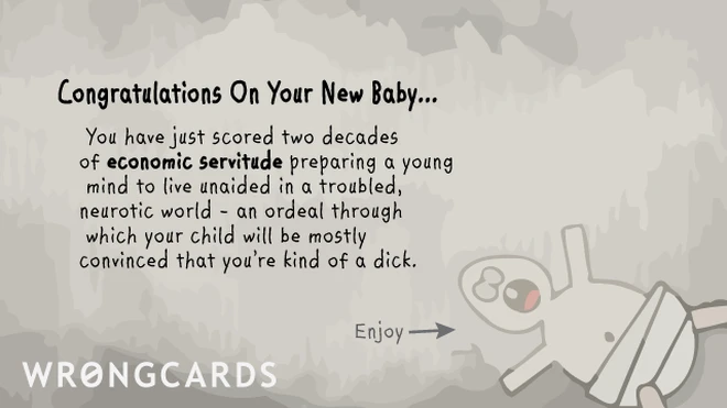 Congratulations on your New Baby! You have just scored two decades of economic servitude preparing a young mind to live unaided in a troubled, neurotic world. 