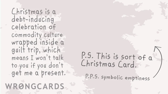 Christmas is a debt-inducing celebration of commodity culture wrapped inside a guilt trip, which means I won't talk to you if you don't get me a present. 