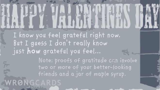 'Happy Valentines Day. I know you feel grateful right now. But I guess I dont really know just how grateful you feel... Note: proofs of gratitude can involve two or more of your better-looking friends and a jar of maple syrup.' 