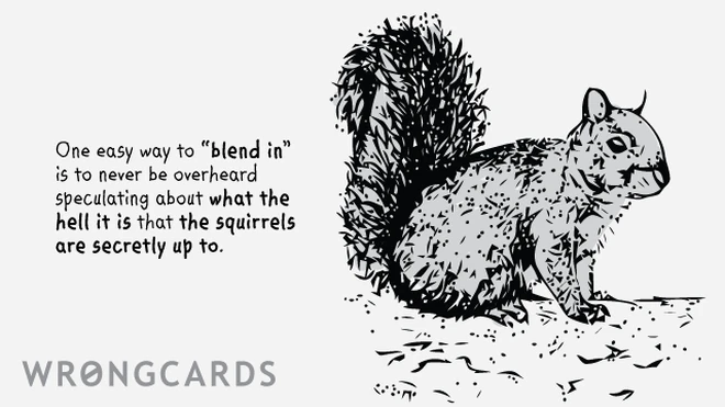 One easy way to 'blend in' is to never be overheard speculating about what the hell it is that the squirrels are secretly up to. 