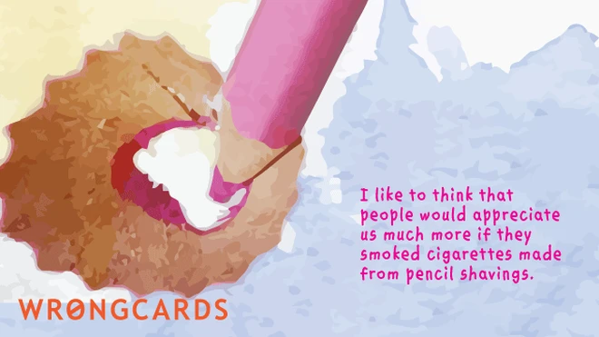 I like to think that people would appreciate us much more if they smoked cigarettes made from pencil shavings. 