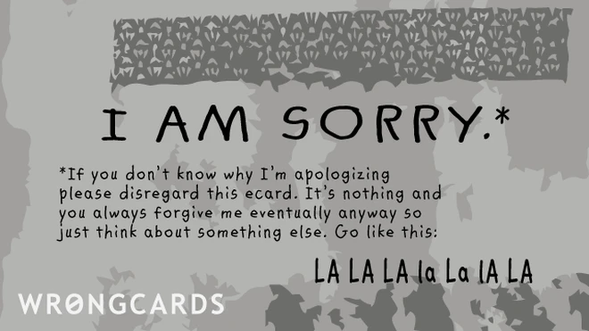 If you don't know why I'm apologizing, please disregard this ecard. It's nothing and you always forgive me eventually anyway so just think about something else. Go like this, LA La la la la LA. 