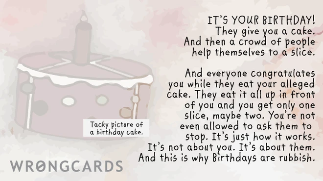 It's your birthday! They give you a cake. And then a crowd of people help themselves to a slice. And everybody congratulates you while they eat your alleged cake. They eat it all up in front of you and you only get one slice or maybe two. 