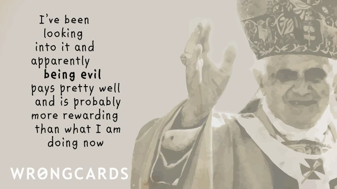 I have been looking into it and apparently being evil pays pretty well and is probably more rewarding than what I'm doing now. 