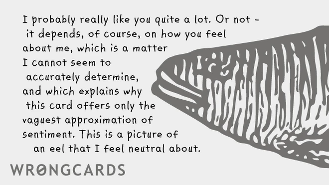 I probably really like you quite a lot. Or not - it depends of course on how you feel about me, which is a matter I cannot seem to accurately determine, which is why this card offers only the vaguest approximation of sentiment. This is a picture of an eel 