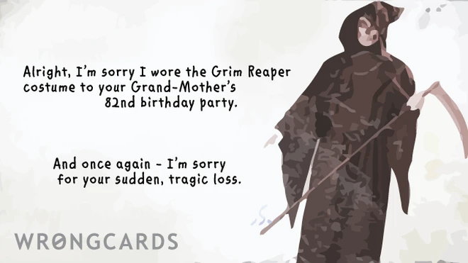 i'm sorry i wore the grim reaper costume to your grandmothers 82nd birthday. and once again, i am sorry for your sudden, tragic loss. 