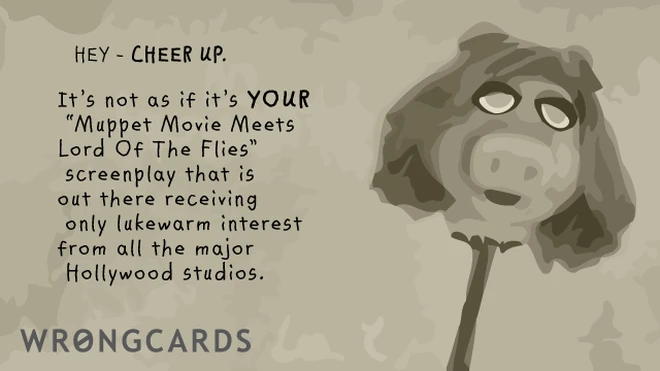 Cheer up. It's not as if it is your 'Muppet Movie Meets Lord of the Flies' screenplay that is out there receiving only lukewarm interest from all the major Hollywood studios. 