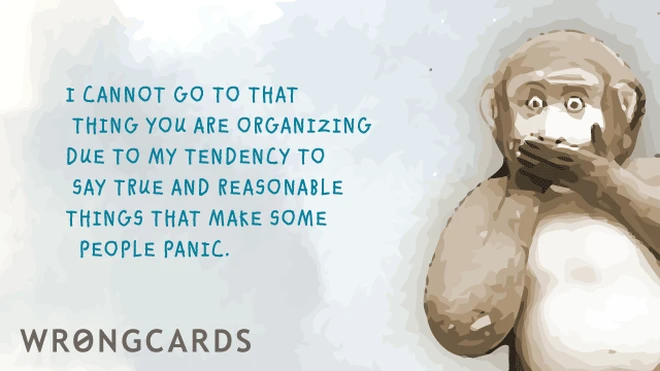 I cannot attend that thing you are organizing due to my tendency to say true and reasonable things that make some people panic. 