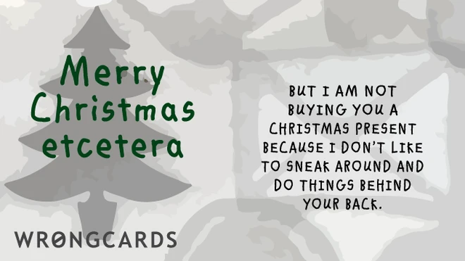 Merry Christmas Etcetera. But I am not buying you a present because I don't like to sneak around and do things behind your back. 