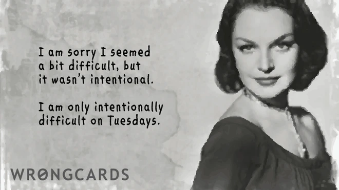 I am sorry I seemed a bit difficult, but it wasn't intentional. I am only intentionally difficult on Tuesdays. 