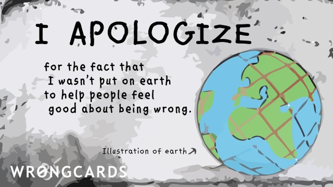 I apologize for the fact that I wasn't put on earth to help people feel good about being wrong. 