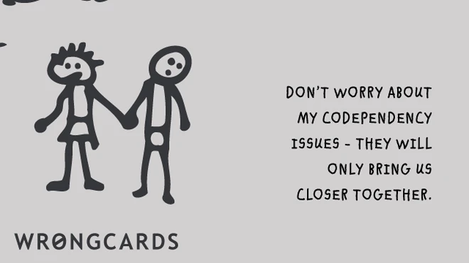 Don't worry about my co-dependency issues. They will only bring us closer together. 