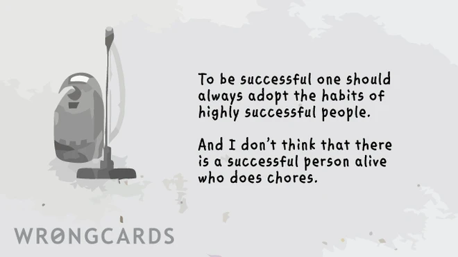 To be successful, one should always adopt the habits of highly successful people. And I don't think there is a single successful person alive who does chores. 