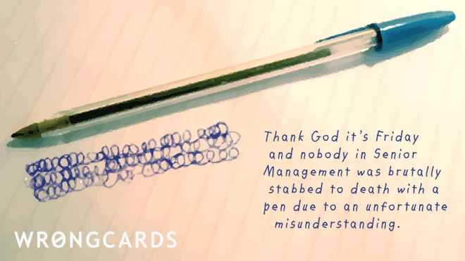 Thank God it's Friday and nobody in Senior Management was brutally stabbed to death with a pen due to an unfortunate misunderstanding. 