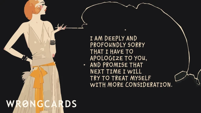 I am deeply and profoundly sorry that I have to apologize to you and promise that next time I will treat myself with more consideration. 