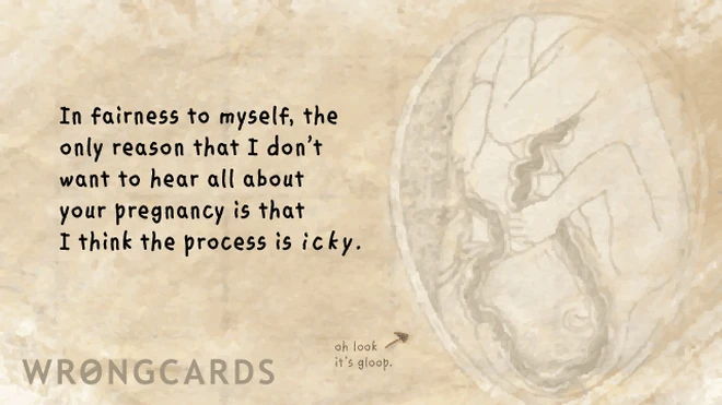 In fairness to myself, the only reason I don't want to hear all about your pregnancy is because I think the process is icky. 