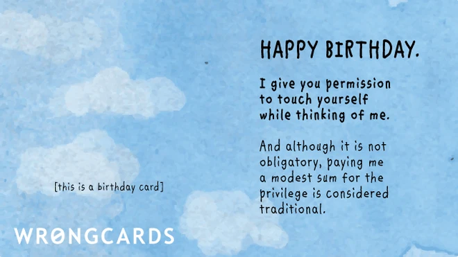 Happy Birthday. I give you permission to touch yourself while thinking about me. Paying me a modest sum for the privilege is optional but is considered traditional. 